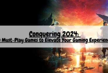 Conquering 2024 10 Must Play Games to Elevate Your Gaming Experience