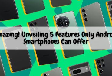 Amazing! Unveiling 5 Features Only Android Smartphones Can Offer